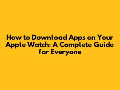 **How to Download Apps on Your Apple Watch: A Complete Guide for Everyone**