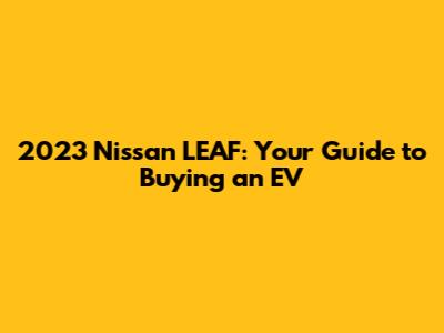 2023 Nissan LEAF: Your Guide to Buying an EV