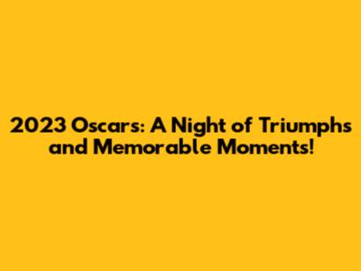 2023 Oscars: A Night of Triumphs and Memorable Moments!