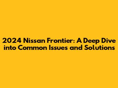 2024 Nissan Frontier: A Deep Dive into Common Issues and Solutions