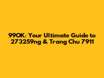 99OK: Your Ultimate Guide to 273259ng & Trang Chu 7911
