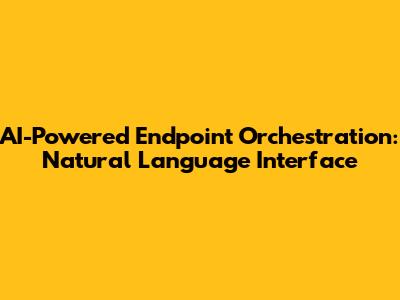 AI-Powered Endpoint Orchestration: Natural Language Interface