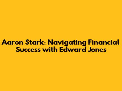 Aaron Stark: Navigating Financial Success with Edward Jones