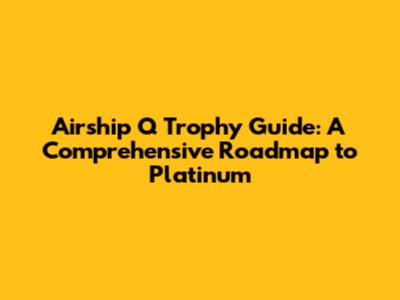 Airship Q Trophy Guide: A Comprehensive Roadmap to Platinum