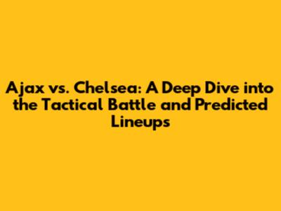 Ajax vs. Chelsea: A Deep Dive into the Tactical Battle and Predicted Lineups