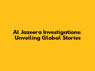 Al Jazeera Investigations: Unveiling Global Stories