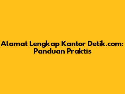 Alamat Lengkap Kantor Detik.com: Panduan Praktis