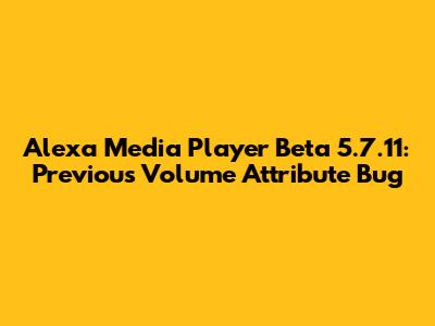 Alexa Media Player Beta 5.7.11: Previous Volume Attribute Bug
