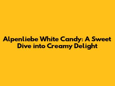 Alpenliebe White Candy: A Sweet Dive into Creamy Delight