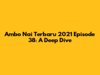 Ambo Nai Terbaru 2021 Episode 38: A Deep Dive