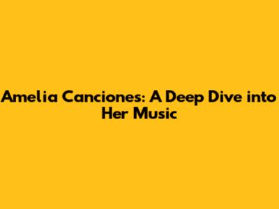 Amelia Canciones: A Deep Dive into Her Music