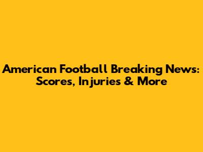 American Football Breaking News: Scores, Injuries & More
