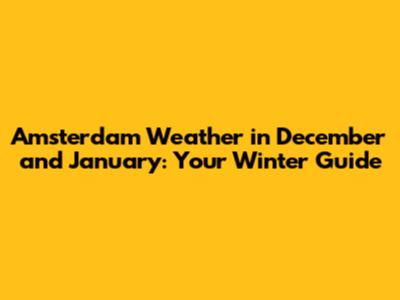 Amsterdam Weather in December and January: Your Winter Guide