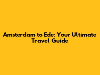 Amsterdam to Ede: Your Ultimate Travel Guide