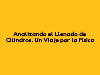Analizando el Llenado de Cilindros: Un Viaje por la Física