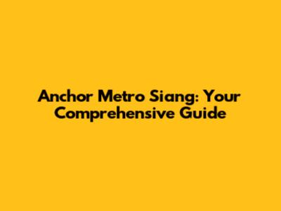 Anchor Metro Siang: Your Comprehensive Guide