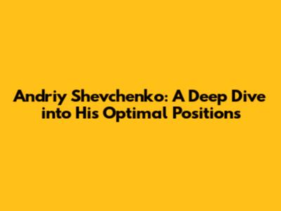 Andriy Shevchenko: A Deep Dive into His Optimal Positions