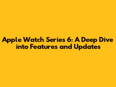 Apple Watch Series 6: A Deep Dive into Features and Updates