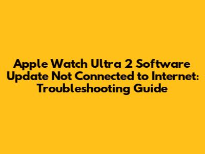 Apple Watch Ultra 2 Software Update Not Connected to Internet: Troubleshooting Guide