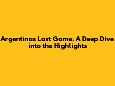 Argentina's Last Game: A Deep Dive into the Highlights