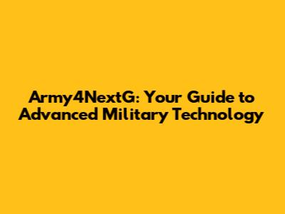 Army4NextG: Your Guide to Advanced Military Technology