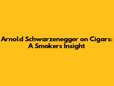 Arnold Schwarzenegger on Cigars: A Smoker's Insight