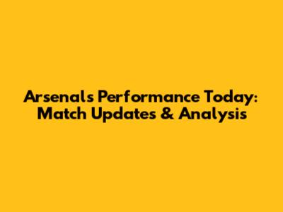 Arsenal's Performance Today: Match Updates & Analysis