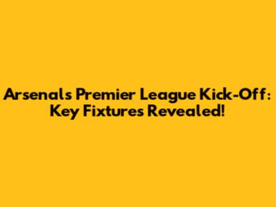 Arsenal's Premier League Kick-Off: Key Fixtures Revealed!