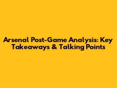 Arsenal Post-Game Analysis: Key Takeaways & Talking Points