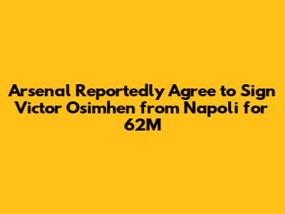 Arsenal Reportedly Agree to Sign Victor Osimhen from Napoli for 62M