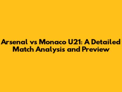 Arsenal vs Monaco U21: A Detailed Match Analysis and Preview
