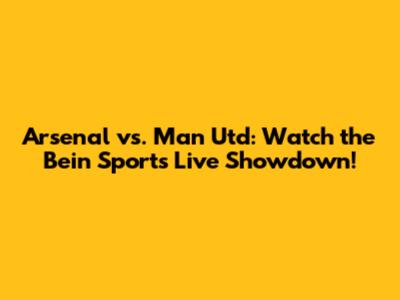 Arsenal vs. Man Utd: Watch the Bein Sports Live Showdown!
