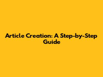 Article Creation: A Step-by-Step Guide