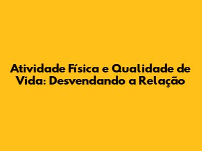 Atividade Física e Qualidade de Vida: Desvendando a Relação