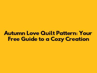 Autumn Love Quilt Pattern: Your Free Guide to a Cozy Creation