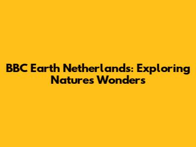 BBC Earth Netherlands: Exploring Nature's Wonders