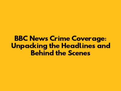 BBC News Crime Coverage: Unpacking the Headlines and Behind the Scenes