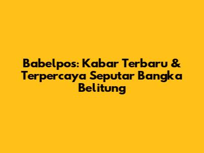Babelpos: Kabar Terbaru & Terpercaya Seputar Bangka Belitung