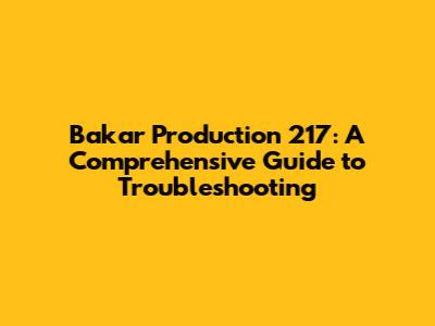 Bakar Production 217: A Comprehensive Guide to Troubleshooting