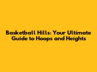 Basketball Hills: Your Ultimate Guide to Hoops and Heights