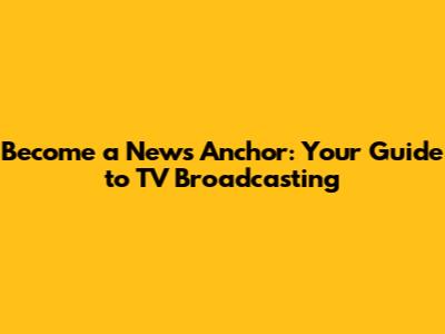 Become a News Anchor: Your Guide to TV Broadcasting