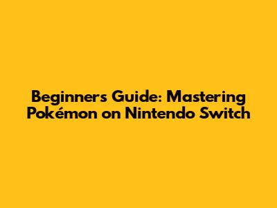 Beginner's Guide: Mastering Pokémon on Nintendo Switch