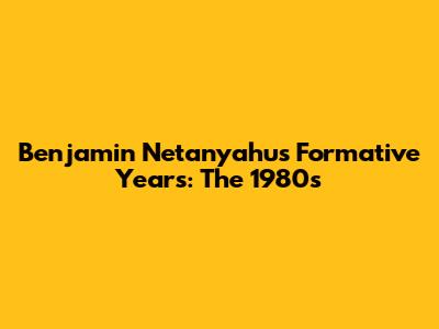 Benjamin Netanyahu's Formative Years: The 1980s