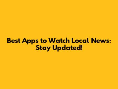 Best Apps to Watch Local News: Stay Updated!
