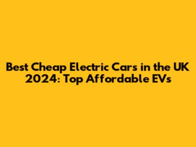 Best Cheap Electric Cars in the UK 2024: Top Affordable EVs