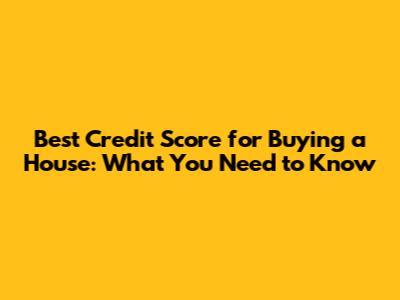 Best Credit Score for Buying a House: What You Need to Know