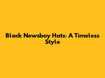Black Newsboy Hats: A Timeless Style