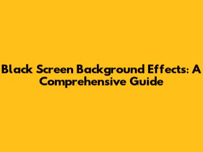 Black Screen Background Effects: A Comprehensive Guide
