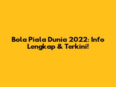 Bola Piala Dunia 2022: Info Lengkap & Terkini!