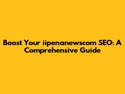 Boost Your iipenanewscom SEO: A Comprehensive Guide